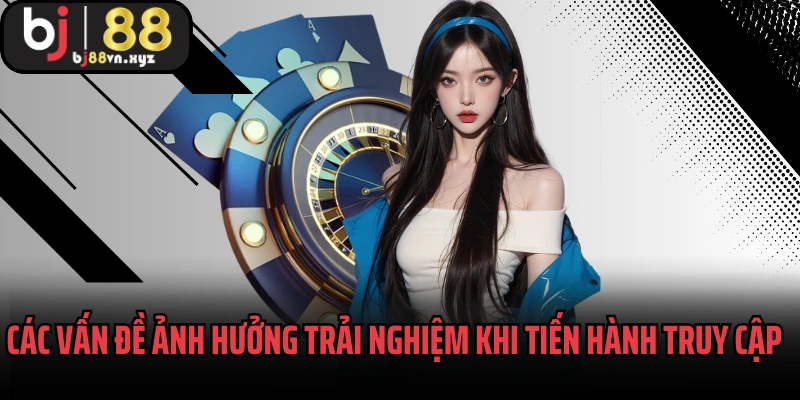 Các vấn đề ảnh hưởng trải nghiệm khi tiến hành truy cập