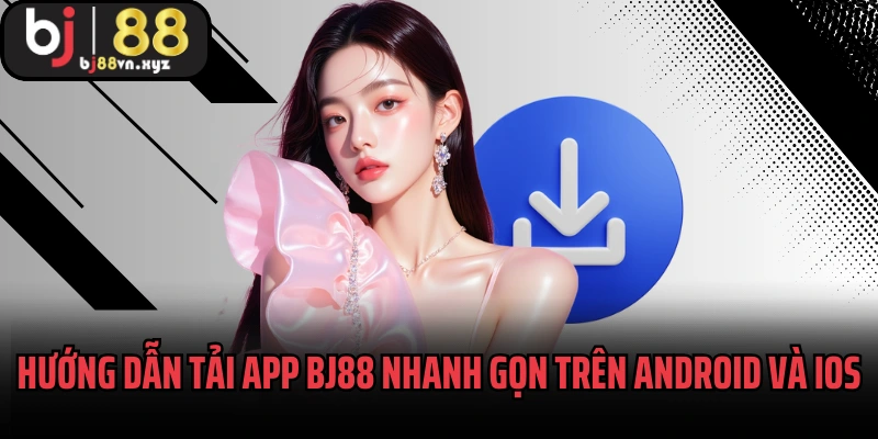 Hướng dẫn tải app BJ88 nhanh gọn trên Android và iOS